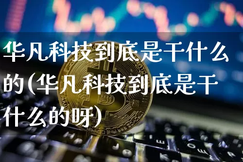 华凡科技到底是干什么的(华凡科技到底是干什么的呀)_https://www.qgjzrcxxzxpt.com_上期能源_第1张