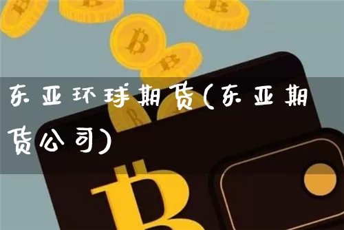 东亚环球期货(东亚期货公司)_https://www.qgjzrcxxzxpt.com_郑商所_第1张