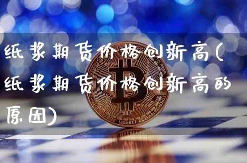 纸浆期货价格创新高(纸浆期货价格创新高的原因)_https://www.qgjzrcxxzxpt.com_广期所_第1张