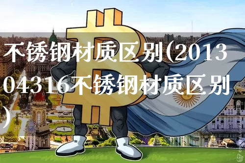 不锈钢材质区别(201304316不锈钢材质区别)_https://www.qgjzrcxxzxpt.com_上期能源_第1张