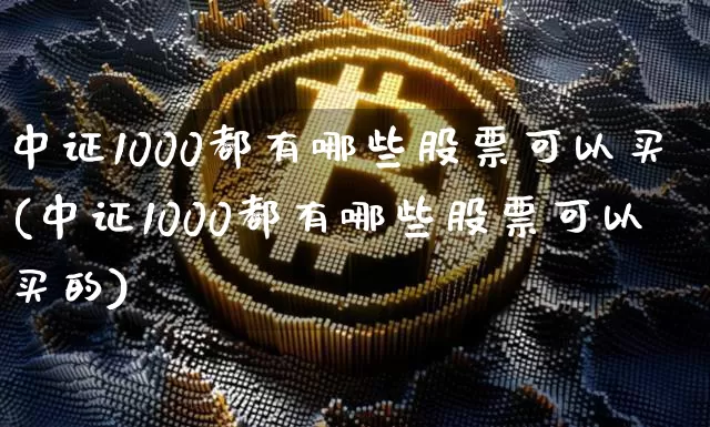 中证1000都有哪些股票可以买(中证1000都有哪些股票可以买的)_https://www.qgjzrcxxzxpt.com_中金所_第1张