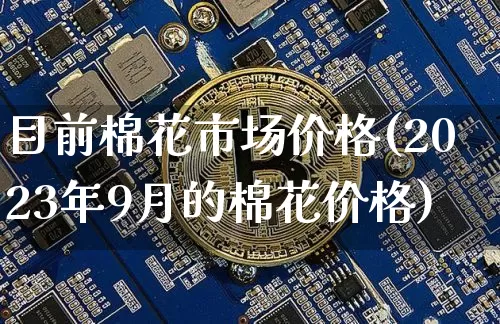 目前棉花市场价格(2023年9月的棉花价格)_https://www.qgjzrcxxzxpt.com_中金所_第1张