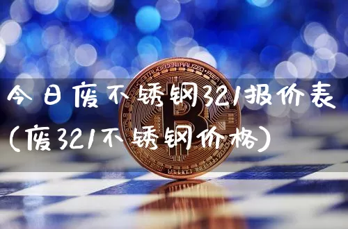今日废不锈钢321报价表(废321不锈钢价格)_https://www.qgjzrcxxzxpt.com_上期所_第1张