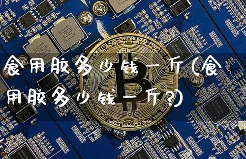 食用胶多少钱一斤(食用胶多少钱一斤?)_https://www.qgjzrcxxzxpt.com_广期所_第1张