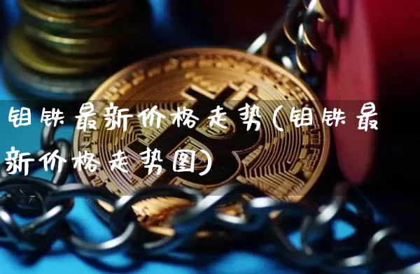 钼铁最新价格走势(钼铁最新价格走势图)_https://www.qgjzrcxxzxpt.com_大商所_第1张