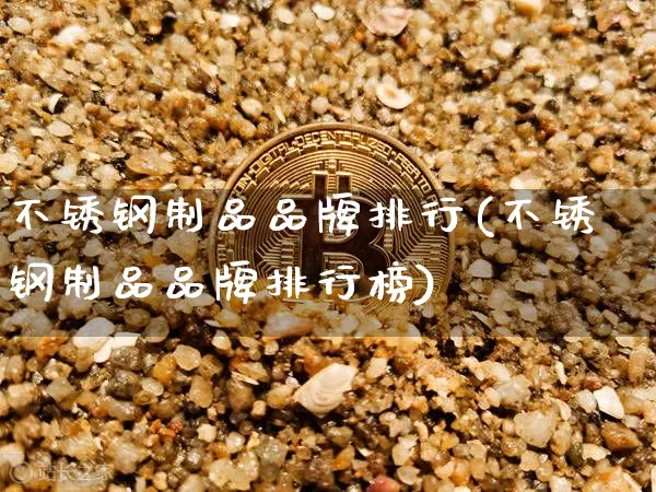 不锈钢制品品牌排行(不锈钢制品品牌排行榜)_https://www.qgjzrcxxzxpt.com_郑商所_第1张