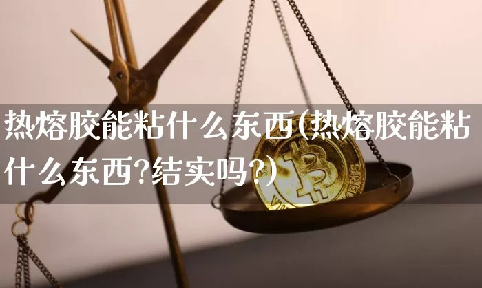 热熔胶能粘什么东西(热熔胶能粘什么东西?结实吗?)_郑商所_第1张_财经网 热熔胶能粘什么东西(热熔胶能粘什么东西?结实吗?)_https://www.qgjzrcxxzxpt.com_郑商所_第1张