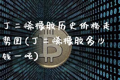 丁二烯橡胶历史价格走势图(丁二烯橡胶多少钱一吨)_https://www.qgjzrcxxzxpt.com_中金所_第1张