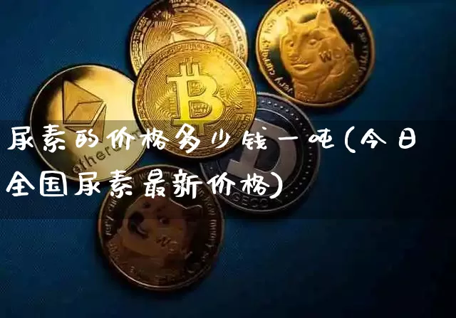尿素的价格多少钱一吨(今日全国尿素最新价格)_https://www.qgjzrcxxzxpt.com_大商所_第1张