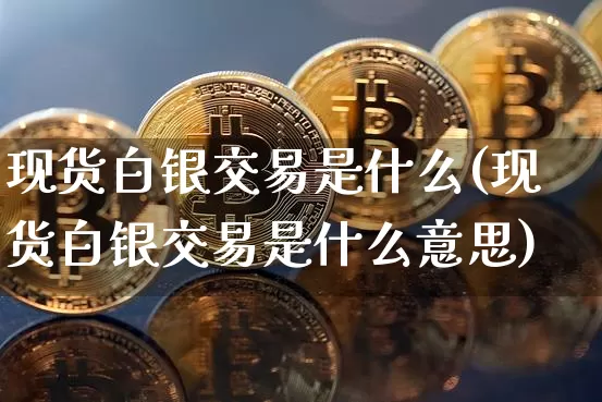 现货白银交易是什么(现货白银交易是什么意思)_https://www.qgjzrcxxzxpt.com_广期所_第1张