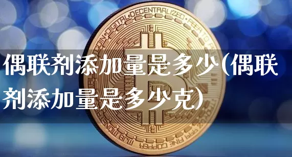 偶联剂添加量是多少(偶联剂添加量是多少克)_https://www.qgjzrcxxzxpt.com_郑商所_第1张