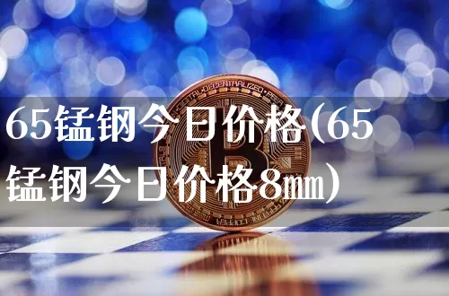 65锰钢今日价格(65锰钢今日价格8㎜)_https://www.qgjzrcxxzxpt.com_广期所_第1张