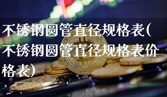 不锈钢圆管直径规格表(不锈钢圆管直径规格表价格表)_https://www.qgjzrcxxzxpt.com_中金所_第1张