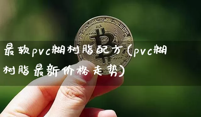 最软pvc糊树脂配方(pvc糊树脂最新价格走势)_https://www.qgjzrcxxzxpt.com_郑商所_第1张