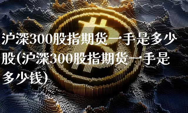 沪深300股指期货一手是多少股(沪深300股指期货一手是多少钱)_https://www.qgjzrcxxzxpt.com_上期所_第1张
