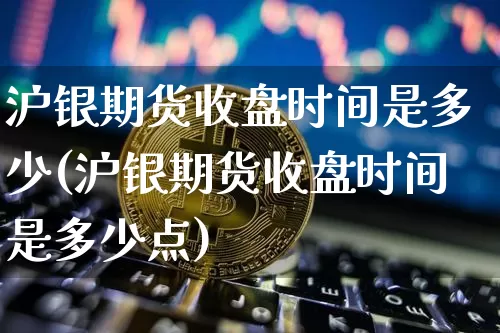 沪银期货收盘时间是多少(沪银期货收盘时间是多少点)_https://www.qgjzrcxxzxpt.com_中金所_第1张