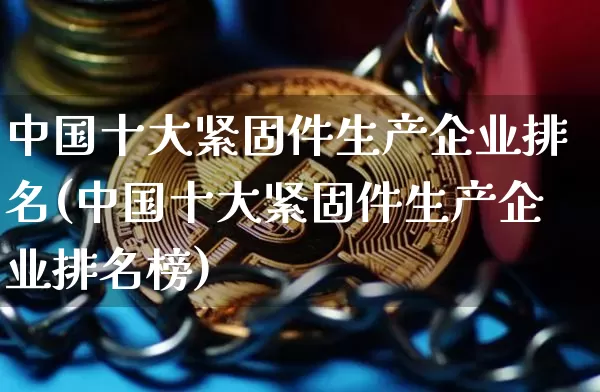 中国十大紧固件生产企业排名(中国十大紧固件生产企业排名榜)_https://www.qgjzrcxxzxpt.com_中金所_第1张