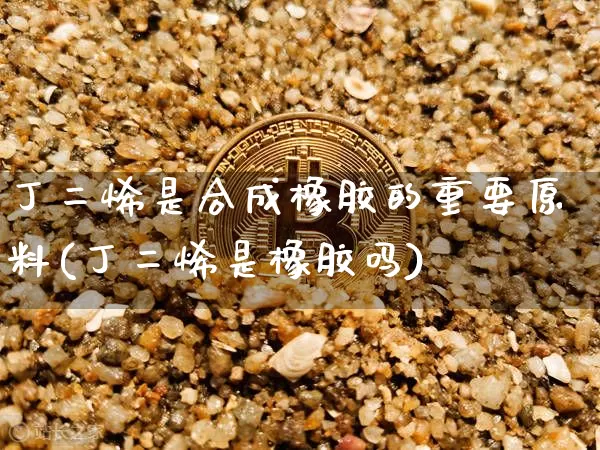 丁二烯是合成橡胶的重要原料(丁二烯是橡胶吗)_https://www.qgjzrcxxzxpt.com_广期所_第1张