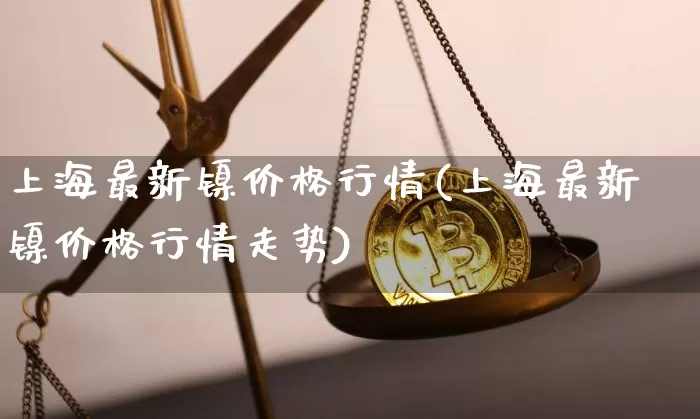 上海最新镍价格行情(上海最新镍价格行情走势)_https://www.qgjzrcxxzxpt.com_郑商所_第1张