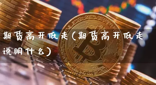 期货高开低走(期货高开低走说明什么)_https://www.qgjzrcxxzxpt.com_大商所_第1张