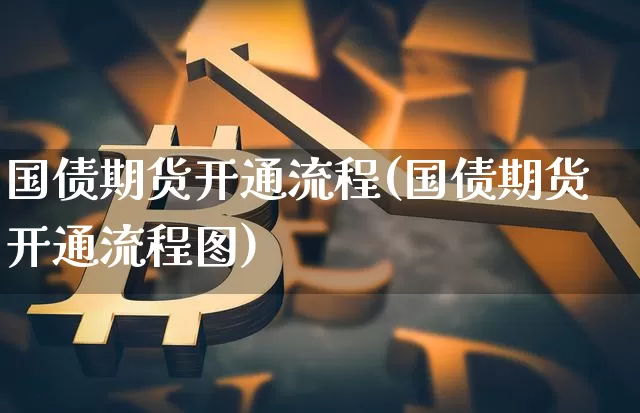 国债期货开通流程(国债期货开通流程图)_https://www.qgjzrcxxzxpt.com_上期能源_第1张
