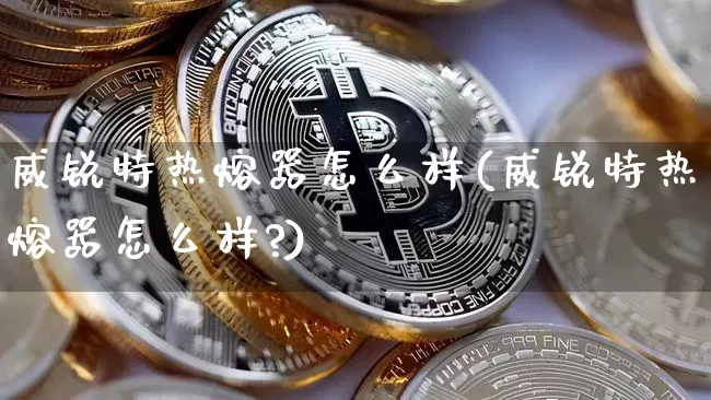 威锐特热熔器怎么样(威锐特热熔器怎么样?)_https://www.qgjzrcxxzxpt.com_上期能源_第1张
