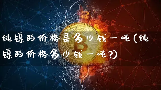 纯镍的价格是多少钱一吨(纯镍的价格多少钱一吨?)_https://www.qgjzrcxxzxpt.com_郑商所_第1张
