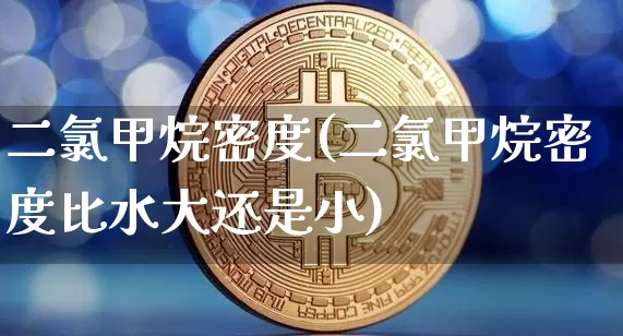 二氯甲烷密度(二氯甲烷密度比水大还是小)_https://www.qgjzrcxxzxpt.com_大商所_第1张