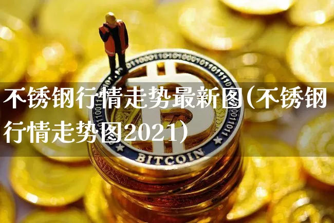 不锈钢行情走势最新图(不锈钢行情走势图2021)_https://www.qgjzrcxxzxpt.com_上期能源_第1张