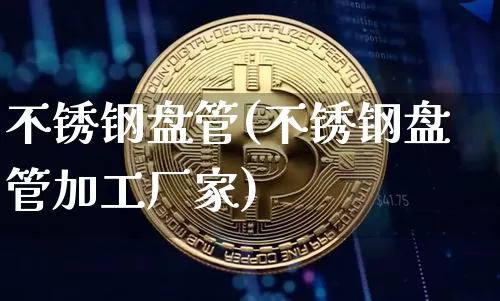 不锈钢盘管(不锈钢盘管加工厂家)_https://www.qgjzrcxxzxpt.com_上期能源_第1张