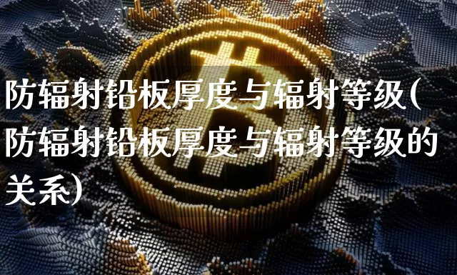 防辐射铅板厚度与辐射等级(防辐射铅板厚度与辐射等级的关系)_https://www.qgjzrcxxzxpt.com_上期所_第1张