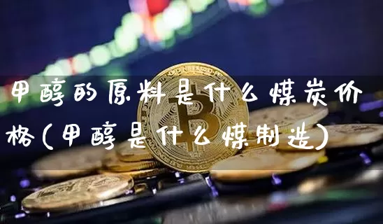 甲醇的原料是什么煤炭价格(甲醇是什么煤制造)_https://www.qgjzrcxxzxpt.com_上期所_第1张