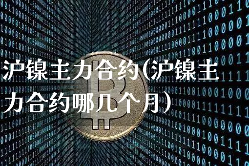 沪镍主力合约(沪镍主力合约哪几个月)_https://www.qgjzrcxxzxpt.com_大商所_第1张