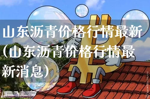 山东沥青价格行情最新(山东沥青价格行情最新消息)_https://www.qgjzrcxxzxpt.com_上期所_第1张