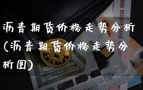 沥青期货价格走势分析(沥青期货价格走势分析图)_https://www.qgjzrcxxzxpt.com_广期所_第1张
