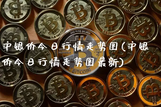 沪银价今日行情走势图(沪银价今日行情走势图最新)_https://www.qgjzrcxxzxpt.com_广期所_第1张