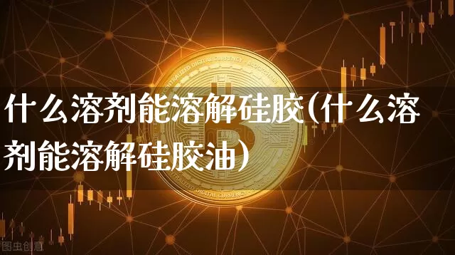 什么溶剂能溶解硅胶(什么溶剂能溶解硅胶油)_https://www.qgjzrcxxzxpt.com_广期所_第1张