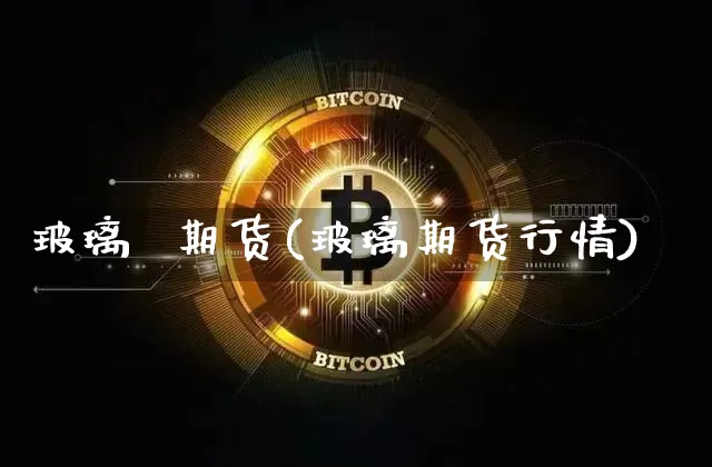 玻璃  期货(玻璃期货行情)_https://www.qgjzrcxxzxpt.com_上期能源_第1张