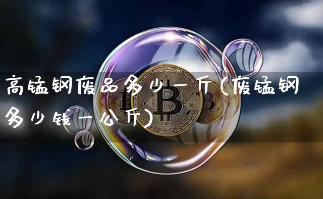高锰钢废品多少一斤(废锰钢多少钱一公斤)_https://www.qgjzrcxxzxpt.com_郑商所_第1张
