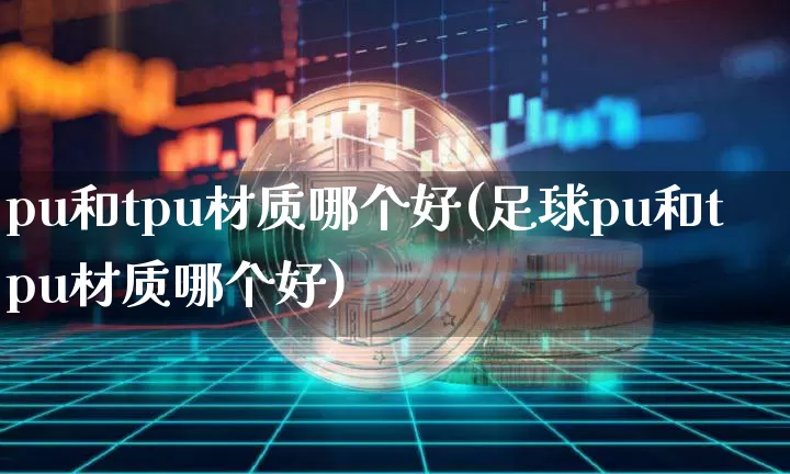 pu和tpu材质哪个好(足球pu和tpu材质哪个好)_https://www.qgjzrcxxzxpt.com_上期所_第1张