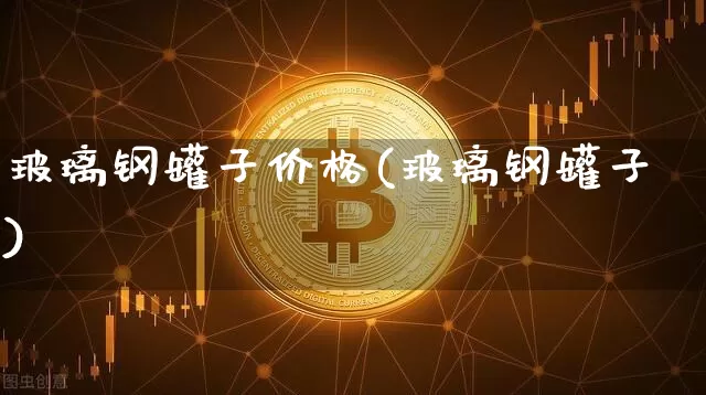 玻璃钢罐子价格(玻璃钢罐子)_https://www.qgjzrcxxzxpt.com_广期所_第1张