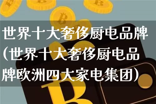 世界十大奢侈厨电品牌(世界十大奢侈厨电品牌欧洲四大家电集团)_https://www.qgjzrcxxzxpt.com_广期所_第1张