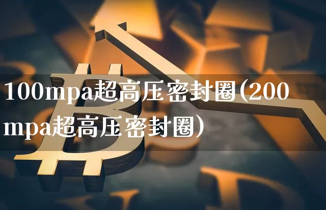 100mpa超高压密封圈(200mpa超高压密封圈)_https://www.qgjzrcxxzxpt.com_广期所_第1张