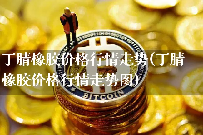 丁腈橡胶价格行情走势(丁腈橡胶价格行情走势图)_https://www.qgjzrcxxzxpt.com_中金所_第1张