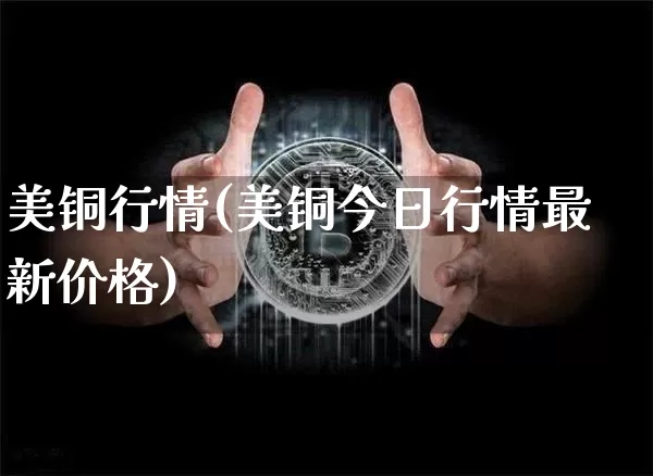 美铜行情(美铜今日行情最新价格)_https://www.qgjzrcxxzxpt.com_中金所_第1张