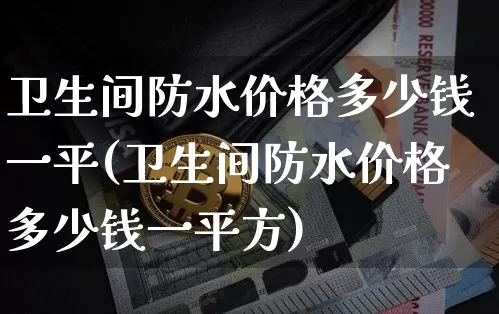 卫生间防水价格多少钱一平(卫生间防水价格多少钱一平方)_https://www.qgjzrcxxzxpt.com_上期能源_第1张