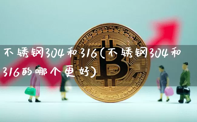 不锈钢304和316(不锈钢304和316的哪个更好)_https://www.qgjzrcxxzxpt.com_上期能源_第1张