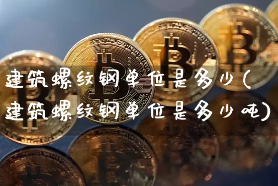 建筑螺纹钢单位是多少(建筑螺纹钢单位是多少吨)_https://www.qgjzrcxxzxpt.com_上期所_第1张