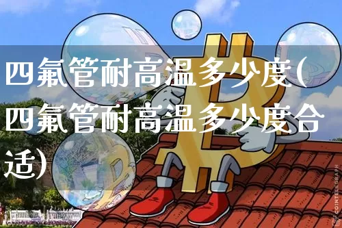 四氟管耐高温多少度(四氟管耐高温多少度合适)_https://www.qgjzrcxxzxpt.com_上期能源_第1张