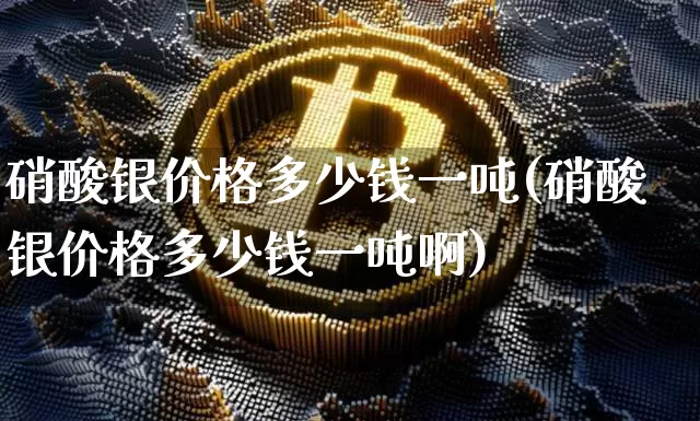 硝酸银价格多少钱一吨(硝酸银价格多少钱一吨啊)_https://www.qgjzrcxxzxpt.com_郑商所_第1张